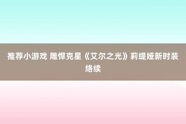 推荐小游戏 雕悍克星《艾尔之光》莉缇娅新时装络续