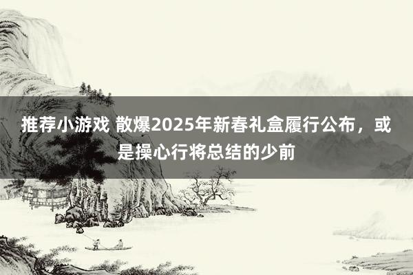 推荐小游戏 散爆2025年新春礼盒履行公布，或是操心行将总结的少前