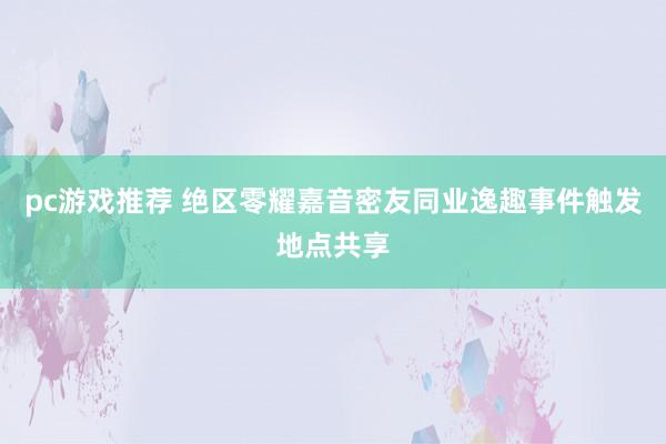 pc游戏推荐 绝区零耀嘉音密友同业逸趣事件触发地点共享