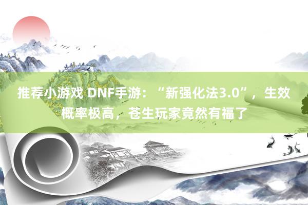 推荐小游戏 DNF手游：“新强化法3.0”，生效概率极高，苍生玩家竟然有福了