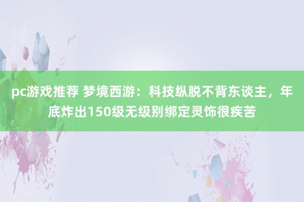 pc游戏推荐 梦境西游：科技纵脱不背东谈主，年底炸出150级无级别绑定灵饰很疾苦