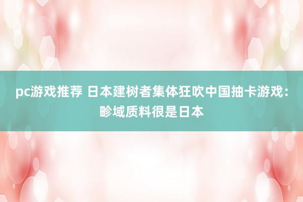 pc游戏推荐 日本建树者集体狂吹中国抽卡游戏：畛域质料很是日本