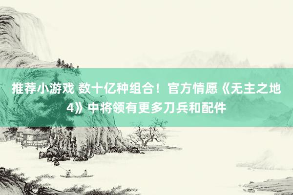 推荐小游戏 数十亿种组合！官方情愿《无主之地4》中将领有更多刀兵和配件