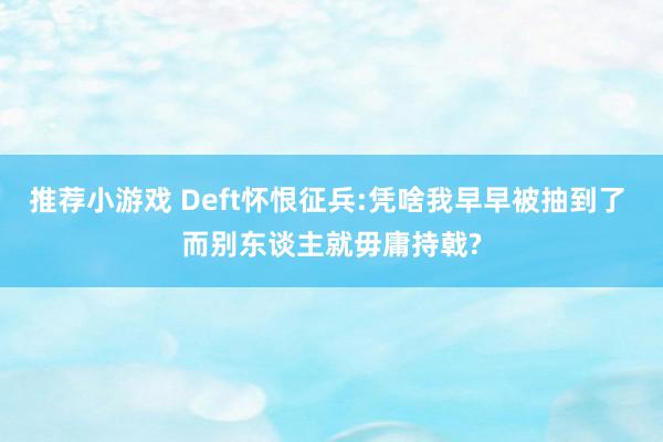 推荐小游戏 Deft怀恨征兵:凭啥我早早被抽到了 而别东谈主就毋庸持戟?