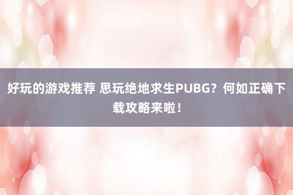 好玩的游戏推荐 思玩绝地求生PUBG？何如正确下载攻略来啦！