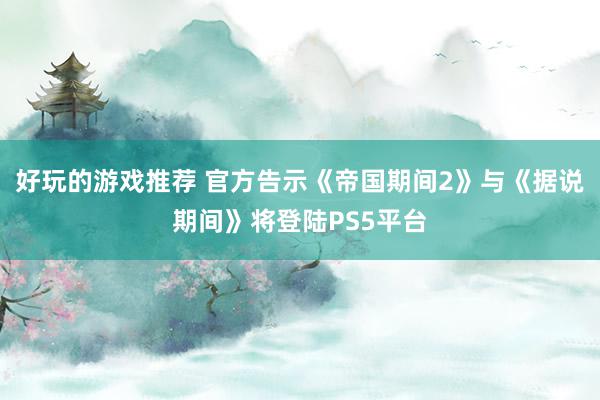 好玩的游戏推荐 官方告示《帝国期间2》与《据说期间》将登陆PS5平台