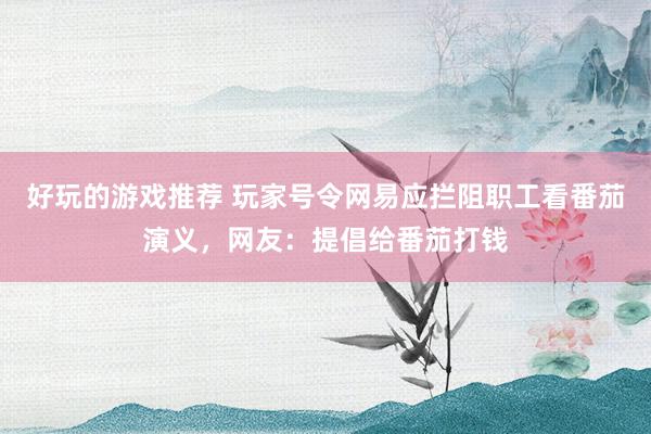 好玩的游戏推荐 玩家号令网易应拦阻职工看番茄演义，网友：提倡给番茄打钱