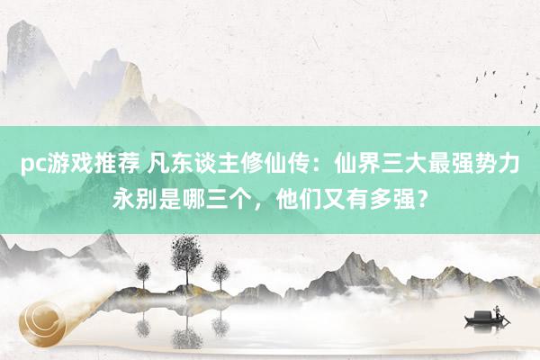 pc游戏推荐 凡东谈主修仙传：仙界三大最强势力永别是哪三个，他们又有多强？