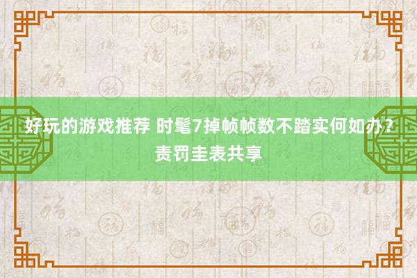 好玩的游戏推荐 时髦7掉帧帧数不踏实何如办？责罚圭表共享