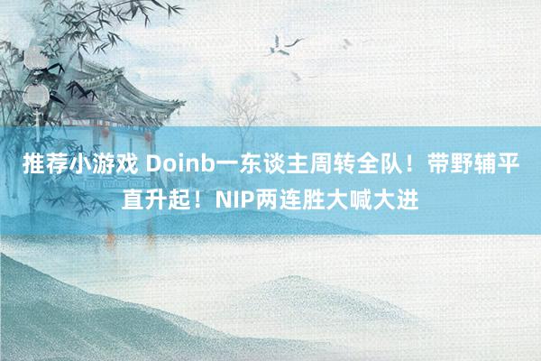 推荐小游戏 Doinb一东谈主周转全队！带野辅平直升起！NIP两连胜大喊大进