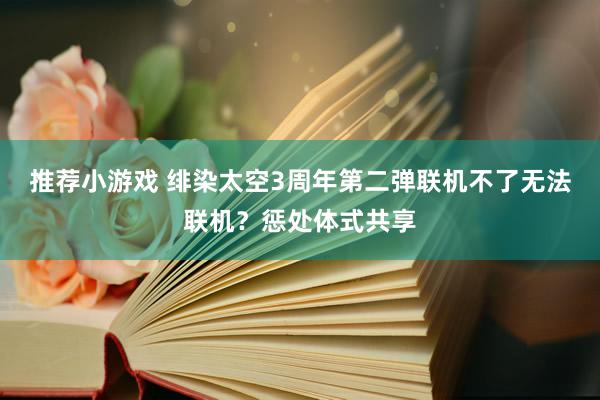 推荐小游戏 绯染太空3周年第二弹联机不了无法联机？惩处体式共享