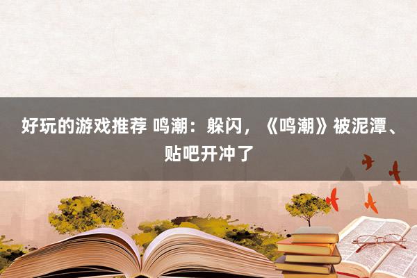 好玩的游戏推荐 鸣潮：躲闪，《鸣潮》被泥潭、贴吧开冲了