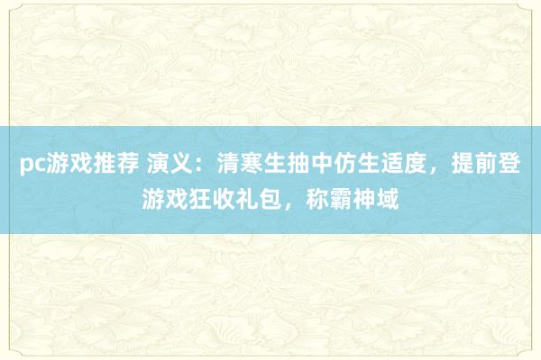 pc游戏推荐 演义：清寒生抽中仿生适度，提前登游戏狂收礼包，称霸神域