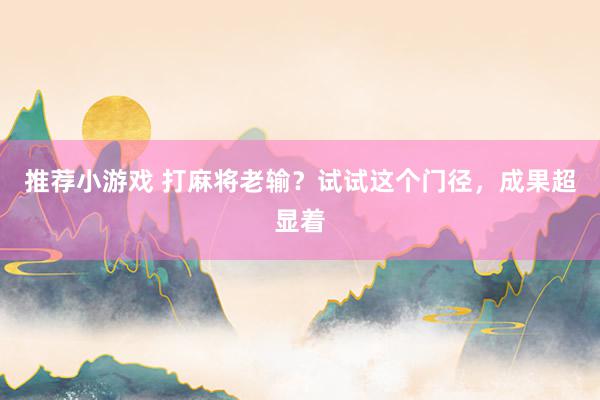 推荐小游戏 打麻将老输？试试这个门径，成果超显着