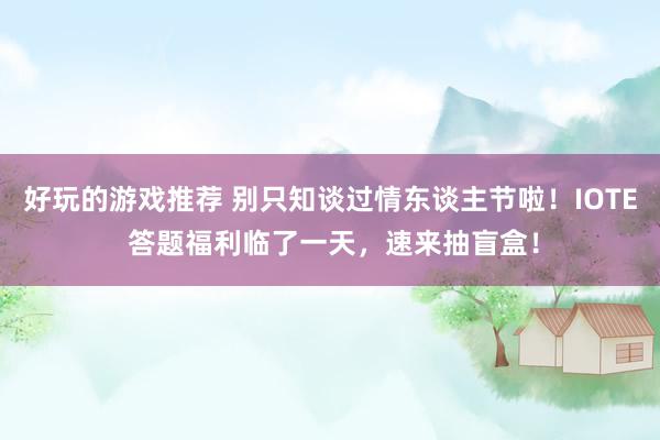 好玩的游戏推荐 别只知谈过情东谈主节啦！IOTE 答题福利临了一天，速来抽盲盒！