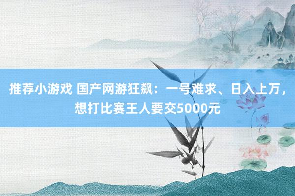 推荐小游戏 国产网游狂飙：一号难求、日入上万，想打比赛王人要交5000元