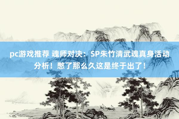 pc游戏推荐 魂师对决：SP朱竹清武魂真身活动分析！憋了那么久这是终于出了！