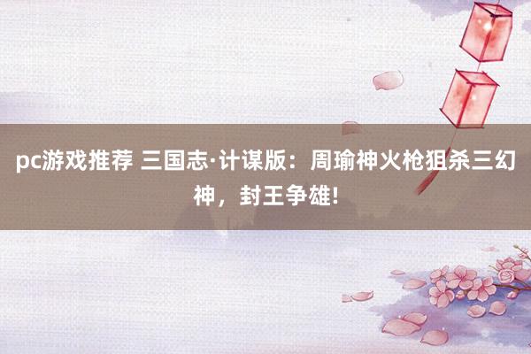 pc游戏推荐 三国志·计谋版：周瑜神火枪狙杀三幻神，封王争雄!