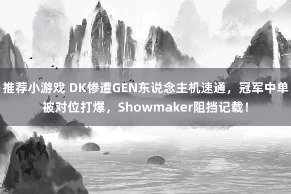 推荐小游戏 DK惨遭GEN东说念主机速通，冠军中单被对位打爆，Showmaker阻挡记载！