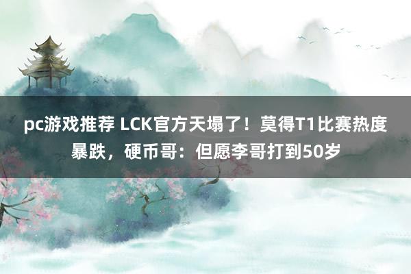 pc游戏推荐 LCK官方天塌了！莫得T1比赛热度暴跌，硬币哥：但愿李哥打到50岁