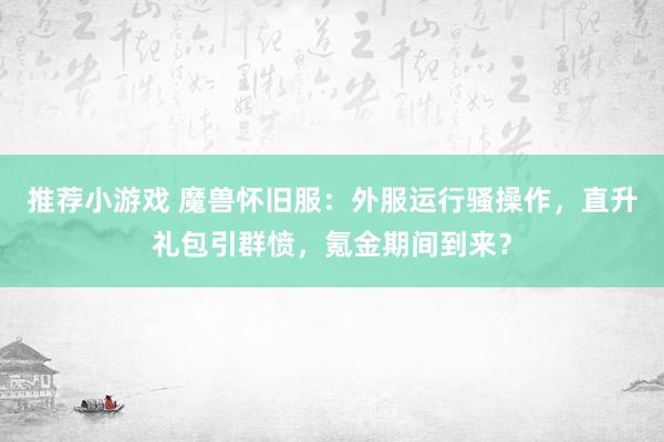 推荐小游戏 魔兽怀旧服：外服运行骚操作，直升礼包引群愤，氪金期间到来？