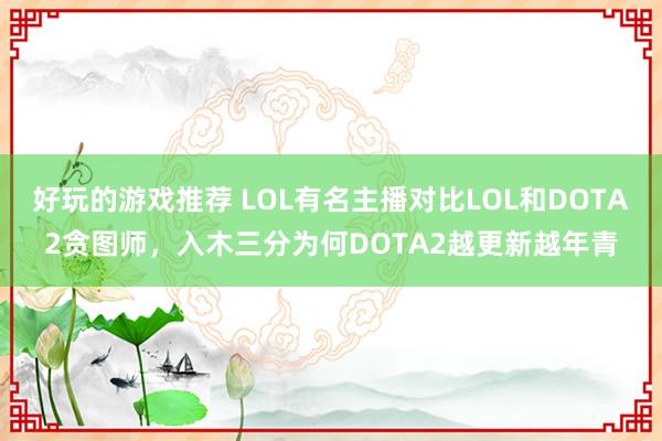 好玩的游戏推荐 LOL有名主播对比LOL和DOTA2贪图师，入木三分为何DOTA2越更新越年青