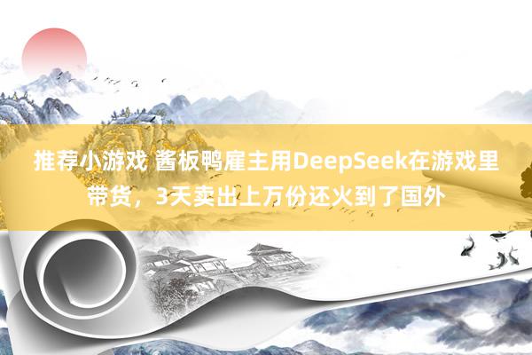 推荐小游戏 酱板鸭雇主用DeepSeek在游戏里带货，3天卖出上万份还火到了国外