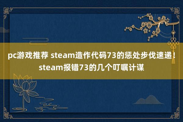 pc游戏推荐 steam造作代码73的惩处步伐速递！steam报错73的几个叮嘱计谋