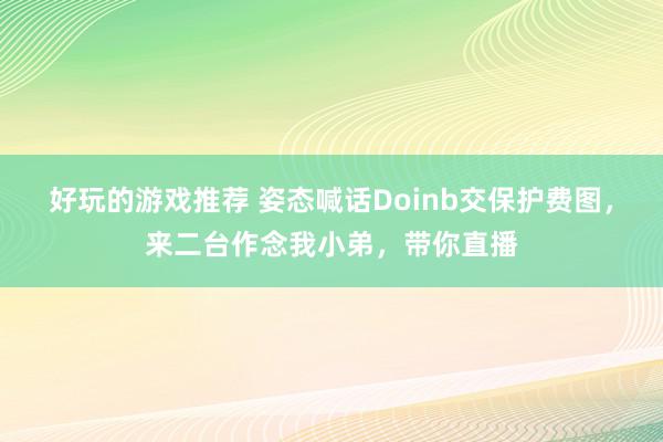 好玩的游戏推荐 姿态喊话Doinb交保护费图，来二台作念我小弟，带你直播