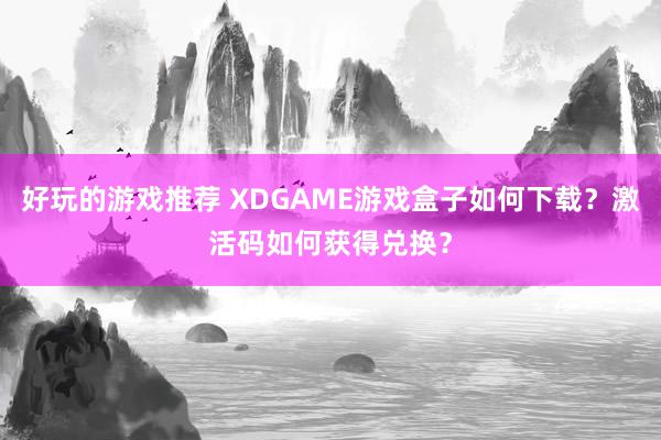 好玩的游戏推荐 XDGAME游戏盒子如何下载？激活码如何获得兑换？