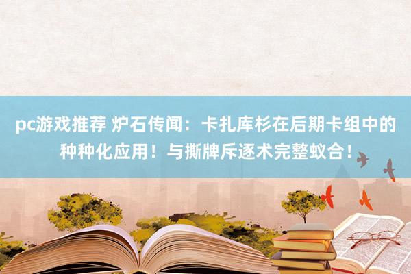 pc游戏推荐 炉石传闻：卡扎库杉在后期卡组中的种种化应用！与撕牌斥逐术完整蚁合！