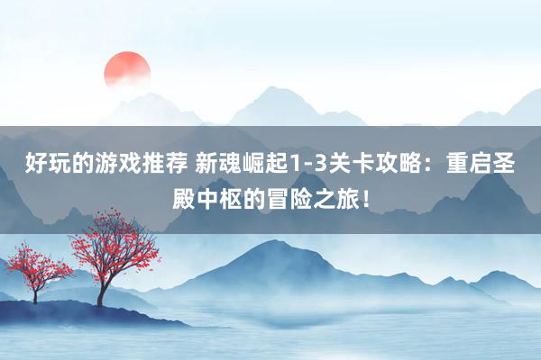 好玩的游戏推荐 新魂崛起1-3关卡攻略：重启圣殿中枢的冒险之旅！