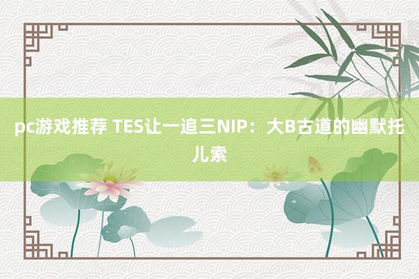 pc游戏推荐 TES让一追三NIP：大B古道的幽默托儿索