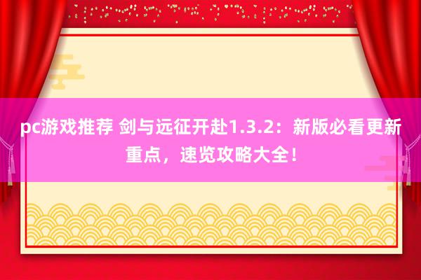 pc游戏推荐 剑与远征开赴1.3.2：新版必看更新重点，速览攻略大全！