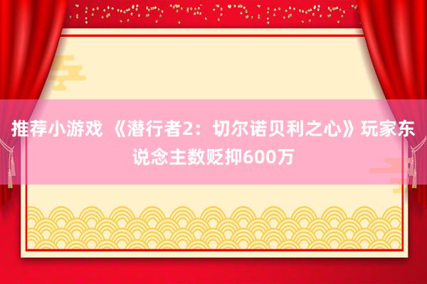 推荐小游戏 《潜行者2：切尔诺贝利之心》玩家东说念主数贬抑600万