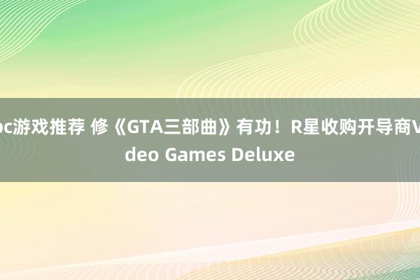 pc游戏推荐 修《GTA三部曲》有功！R星收购开导商Video Games Deluxe