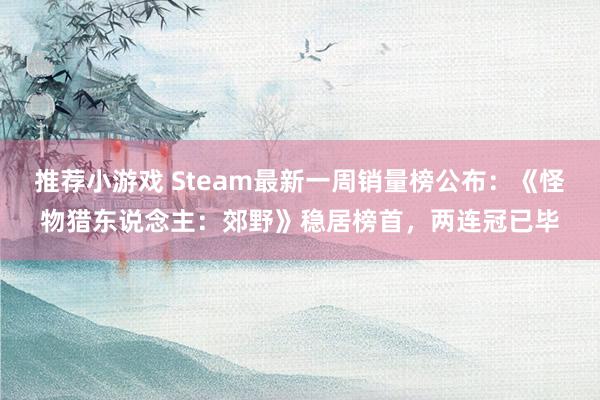 推荐小游戏 Steam最新一周销量榜公布：《怪物猎东说念主：郊野》稳居榜首，两连冠已毕