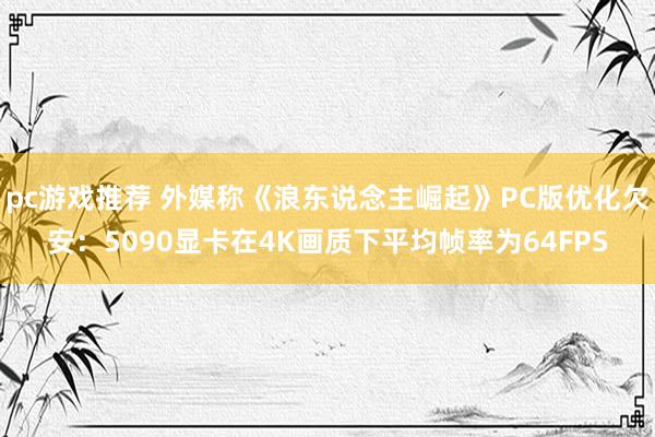 pc游戏推荐 外媒称《浪东说念主崛起》PC版优化欠安：5090显卡在4K画质下平均帧率为64FPS