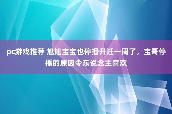 pc游戏推荐 旭旭宝宝也停播升迁一周了，宝哥停播的原因令东说念主喜欢