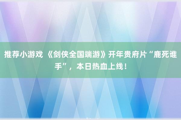 推荐小游戏 《剑侠全国端游》开年贵府片“鹿死谁手”，本日热血上线！