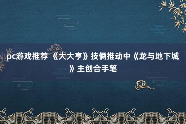 pc游戏推荐 《大大亨》技俩推动中《龙与地下城》主创合手笔