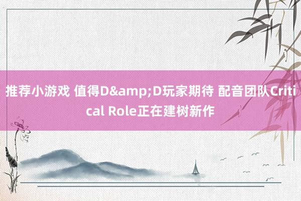 推荐小游戏 值得D&D玩家期待 配音团队Critical Role正在建树新作