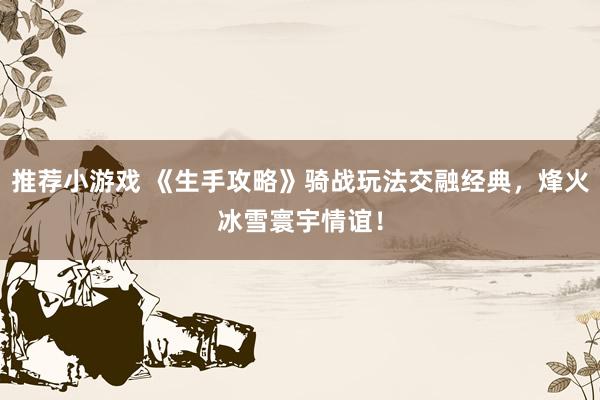 推荐小游戏 《生手攻略》骑战玩法交融经典，烽火冰雪寰宇情谊！